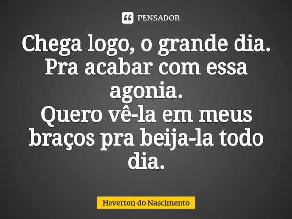 ⁠Chega logo, o grande dia.
Pra acabar com essa agonia.
Quero vê-la em meus braços pra beija-la todo dia.... Frase de Heverton do Nascimento.