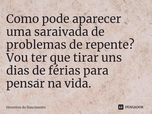 ⁠Como pode aparecer uma saraivada de problemas de repente? Vou ter que tirar uns dias de férias para pensar na vida.... Frase de Heverton do Nascimento.