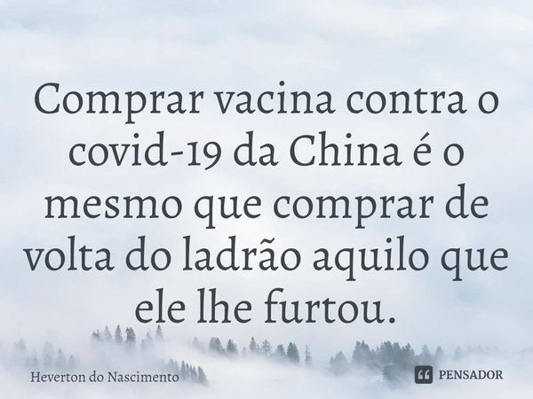 ⁠Comprar vacina contra o covid-19 da China é o mesmo que comprar de volta do ladrão aquilo que ele lhe furtou.... Frase de Heverton do Nascimento.