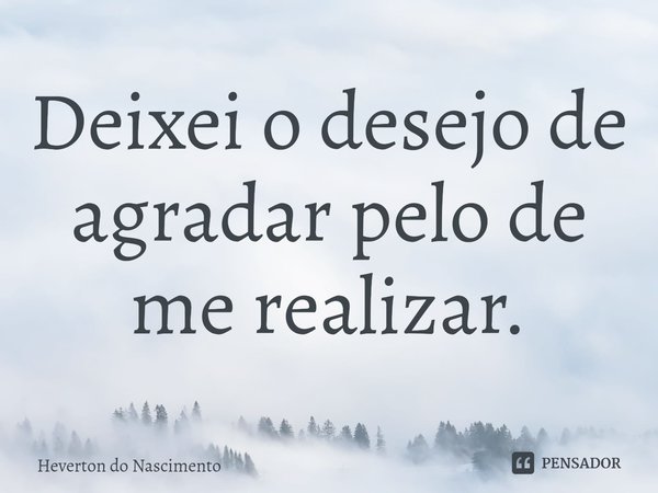 ⁠Deixei o desejo de agradar pelo de me realizar.... Frase de Heverton do Nascimento.