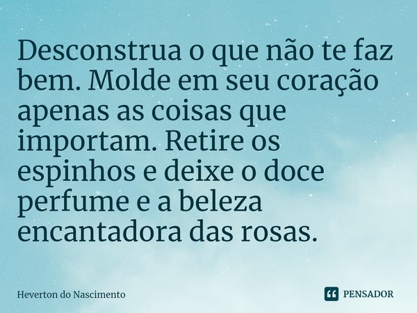 ⁠Desconstrua o que não te faz bem. Molde em seu coração apenas as coisas que importam. Retire os espinhos e deixe o doce perfume e a beleza encantadora das rosa... Frase de Heverton do Nascimento.