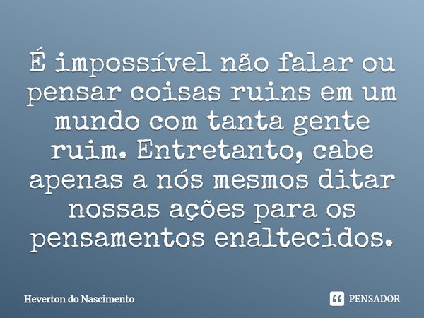 ⁠É impossível não falar ou pensar coisas ruins em um mundo com tanta gente ruim. Entretanto, cabe apenas a nós mesmos ditar nossas ações para os pensamentos ena... Frase de Heverton do Nascimento.