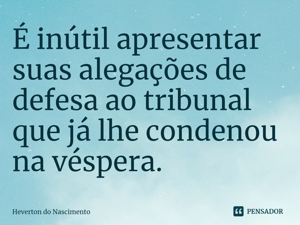 ⁠É inútil apresentar suas alegações de defesa ao tribunal que já lhe condenou na véspera.... Frase de Heverton do Nascimento.