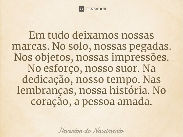 ⁠Em tudo deixamos nossas marcas. No solo, nossas pegadas. Nos objetos, nossas impressões. No esforço, nosso suor. Na dedicação, nosso tempo. Nas lembranças, nos... Frase de Heverton do Nascimento.