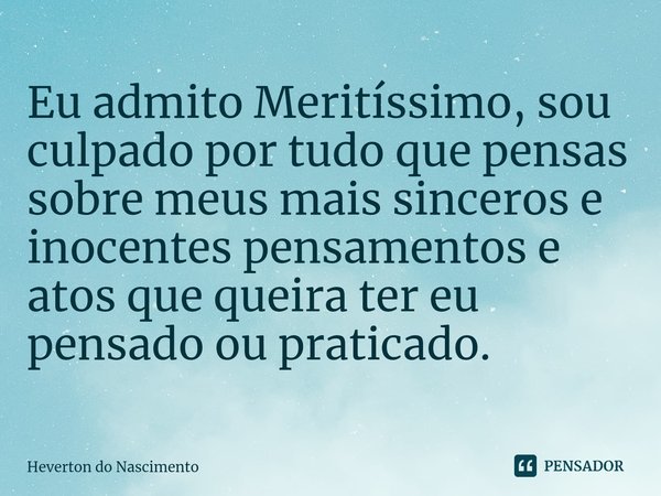 ⁠Eu admito Meritíssimo, sou culpado por tudo que pensas sobre meus mais sinceros e inocentes pensamentos e atos que queira ter eu pensado ou praticado.... Frase de Heverton do Nascimento.