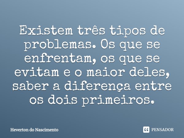 ⁠Existem três tipos de problemas. Os que se enfrentam, os que se evitam e o maior deles, saber a diferença entre os dois primeiros.... Frase de Heverton do Nascimento.