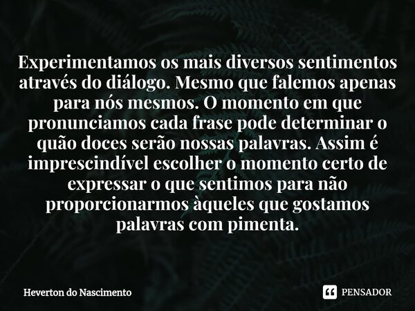 ⁠Experimentamos os mais diversos sentimentos através do diálogo. Mesmo que falemos apenas para nós mesmos. O momento em que pronunciamos cada frase pode determi... Frase de Heverton do Nascimento.