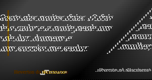Gosto das noites frias. O frio pede o calor e a noite pede um pouco de luz. homem e mulher, um sorriso me seduz.... Frase de Heverton do Nascimento.