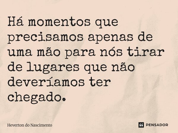 ⁠Há momentos que precisamos apenas de uma mão para nós tirar de lugares que não deveríamos ter chegado.... Frase de Heverton do Nascimento.