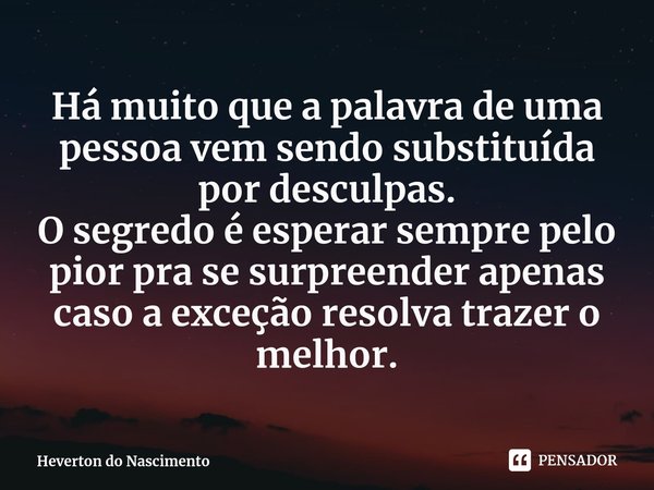 ⁠Há muito que a palavra de uma pessoa vem sendo substituída por desculpas.
O segredo é esperar sempre pelo pior pra se surpreender apenas caso a exceção resolva... Frase de Heverton do Nascimento.