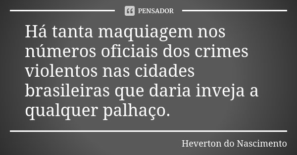 Há tanta maquiagem nos números oficiais dos crimes violentos nas cidades brasileiras que daria inveja a qualquer palhaço.... Frase de Heverton do Nascimento.
