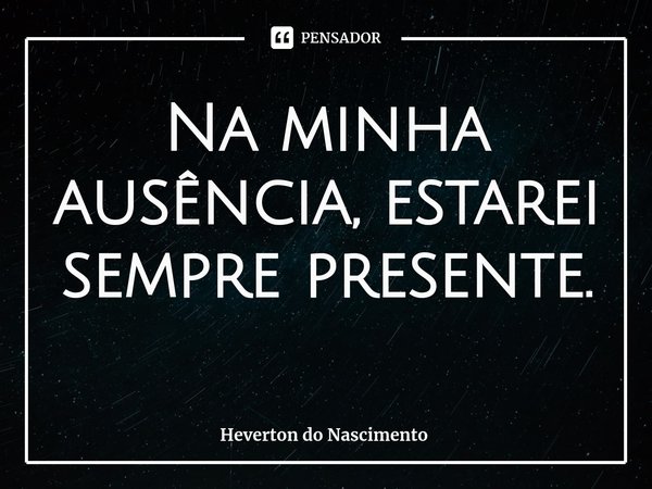 ⁠Na minha ausência, estarei sempre presente.... Frase de Heverton do Nascimento.