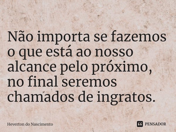 ⁠Não importa se fazemos o que está ao nosso alcance pelo próximo, no final seremos chamados de ingratos.... Frase de Heverton do Nascimento.