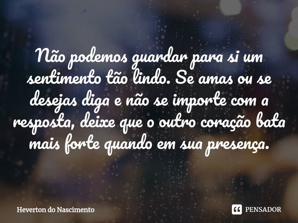 ⁠Não podemos guardar para si um sentimento tão lindo. Se amas ou se desejas diga e não se importe com a resposta, deixe que o outro coração bata mais forte quan... Frase de Heverton do Nascimento.
