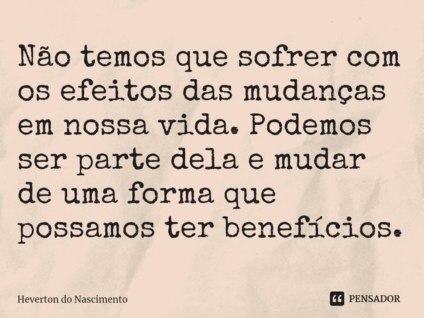 ⁠Não temos que sofrer com os efeitos das mudanças em nossa vida. Podemos ser parte dela e mudar de uma forma que possamos ter benefícios.... Frase de Heverton do Nascimento.