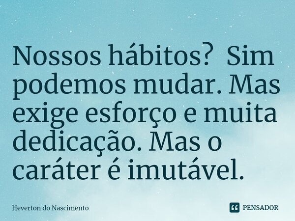 ⁠Nossos hábitos? Sim podemos mudar. Mas exige esforço e muita dedicação. Mas o caráter é imutável.... Frase de Heverton do Nascimento.