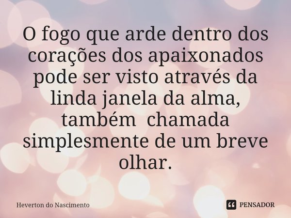 ⁠O fogo que arde dentro dos corações dos apaixonados pode ser visto através da linda janela da alma, também chamada simplesmente de um breve olhar.... Frase de Heverton do Nascimento.