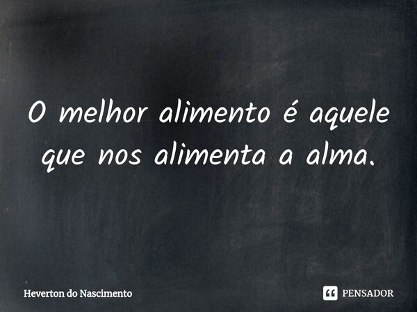 ⁠O melhor alimento é aquele que nos alimenta a alma.... Frase de Heverton do Nascimento.