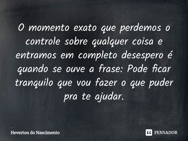 ⁠O momento exato que perdemos o controle sobre qualquer coisa e entramos em completo desespero é quando se ouve a frase: Pode ficar tranquilo que vou fazer o qu... Frase de Heverton do Nascimento.