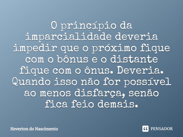 ⁠O princípio da imparcialidade deveria impedir que o próximo fique com o bônus e o distante fique com o ônus. Deveria. Quando isso não for possível ao menos dis... Frase de Heverton do Nascimento.