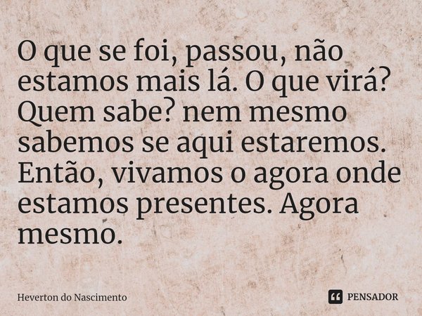 ⁠O que se foi, passou, não estamos mais lá. O que virá? Quem sabe? nem mesmo sabemos se aqui estaremos. Então, vivamos o agora onde estamos presentes. Agora mes... Frase de Heverton do Nascimento.