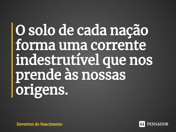 ⁠O solo de cada nação forma uma corrente indestrutível que nos prende às nossas origens.... Frase de Heverton do Nascimento.