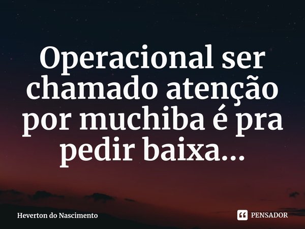 ⁠Operacional ser chamado atenção por muchiba é pra pedir baixa...... Frase de Heverton do Nascimento.