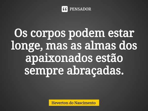 ⁠Os corpos podem estar longe, mas as almas dos apaixonados estão sempre abraçadas.... Frase de Heverton do Nascimento.