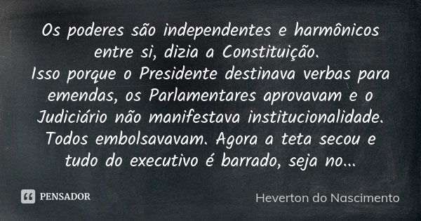 Os poderes são independentes e harmônicos entre si, dizia a Constituição. Isso porque o Presidente destinava verbas para emendas, os Parlamentares aprovavam e o... Frase de Heverton do Nascimento.