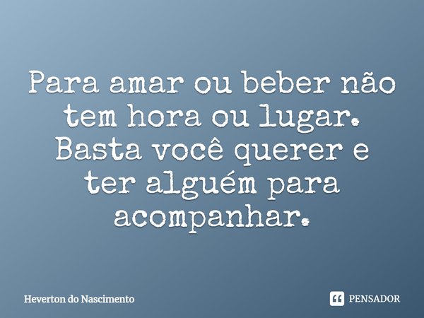 ⁠Para amar ou beber não tem hora ou lugar. Basta você querer e ter alguém para acompanhar.... Frase de Heverton do Nascimento.