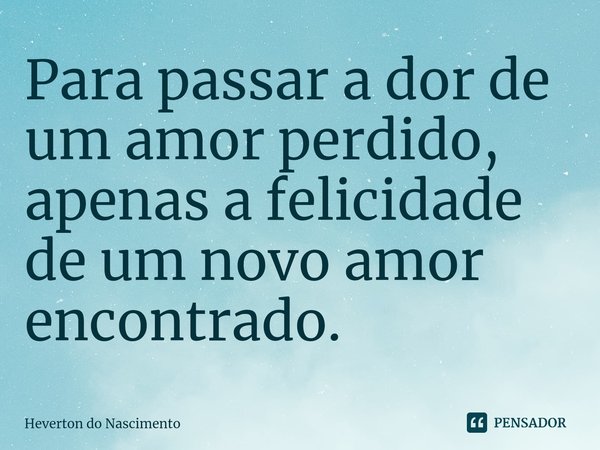 ⁠Para passar a dor de um amor perdido, apenas a felicidade de um novo amor encontrado.... Frase de Heverton do Nascimento.