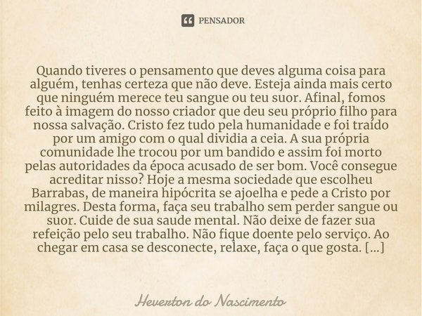 ⁠Quando tiveres o pensamento que deves alguma coisa para alguém, tenhas certeza que não deve. Esteja ainda mais certo que ninguém merece teu sangue ou teu suor.... Frase de Heverton do Nascimento.