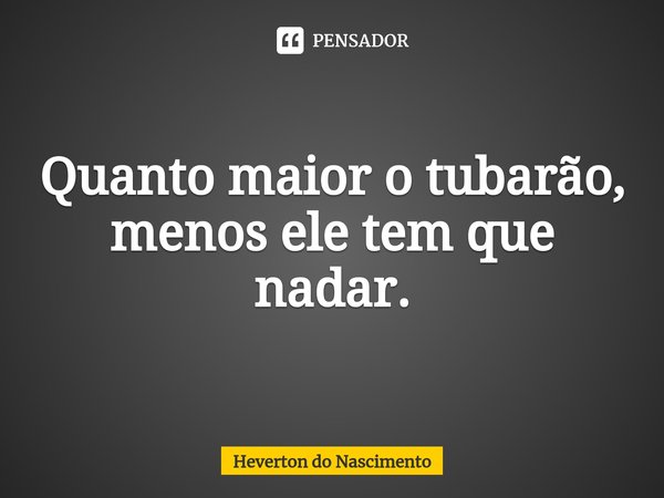 ⁠Quanto maior o tubarão, menos ele tem que nadar.... Frase de Heverton do Nascimento.