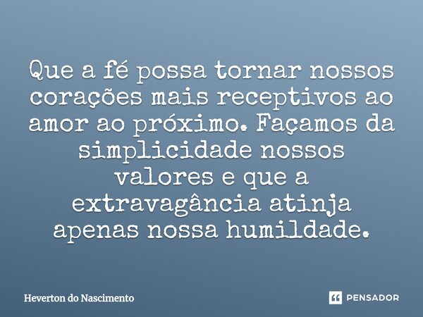 ⁠Que a fé possa tornar nossos corações mais receptivos ao amor ao próximo. Façamos da simplicidade nossos valores e que a extravagância atinja apenas nossa humi... Frase de Heverton do Nascimento.