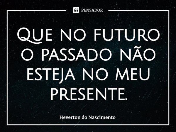 ⁠Que no futuro o passado não esteja no meu presente.... Frase de Heverton do Nascimento.