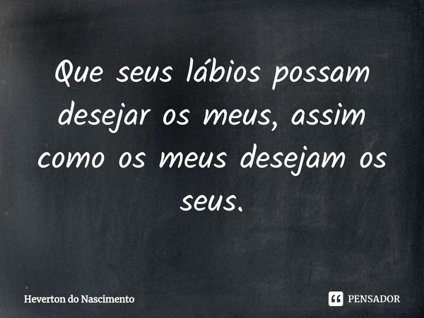 Que seus lábios possam desejar os meus, assim como os meus desejam os seus.... Frase de Heverton do Nascimento.