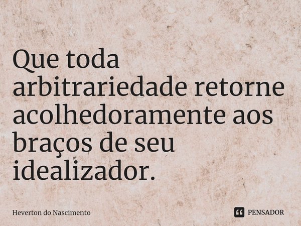 ⁠Que toda arbitrariedade retorne acolhedoramente aos braços de seu idealizador.... Frase de Heverton do Nascimento.