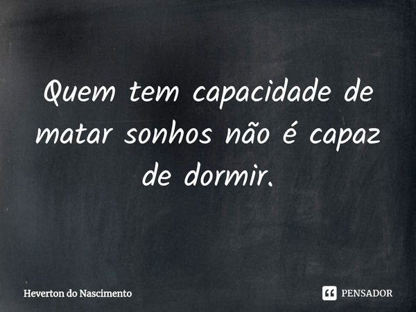 ⁠Quem tem capacidade de matar sonhos não é capaz de dormir.... Frase de Heverton do Nascimento.