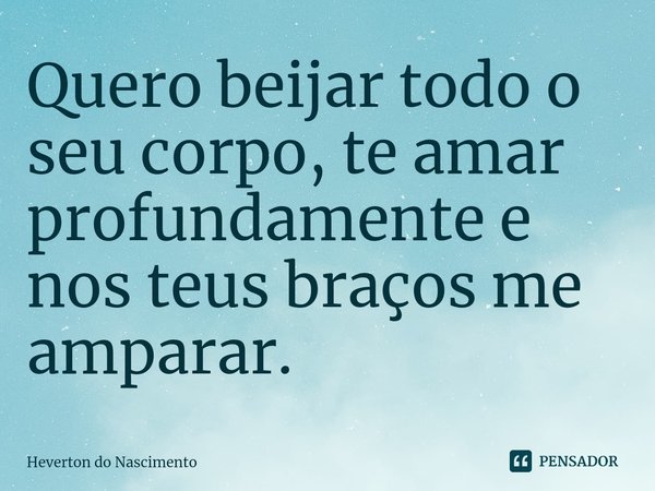 ⁠Quero beijar todo o seu corpo, te amar profundamente e nos teus braços me amparar.... Frase de Heverton do Nascimento.