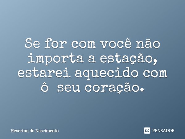 ⁠Se for com você não importa a estação, estarei aquecido com ô seu coração.... Frase de Heverton do Nascimento.