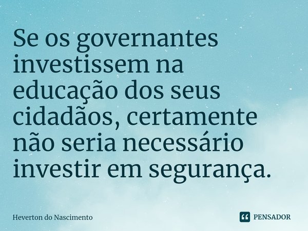 ⁠Se os governantes investissem na educação dos seus cidadãos, certamente não seria necessário investir em segurança.... Frase de Heverton do Nascimento.