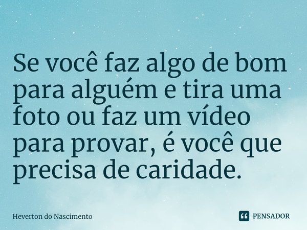 ⁠Se você faz algo de bom para alguém e tira uma foto ou faz um vídeo para provar, é você que precisa de caridade.... Frase de Heverton do Nascimento.
