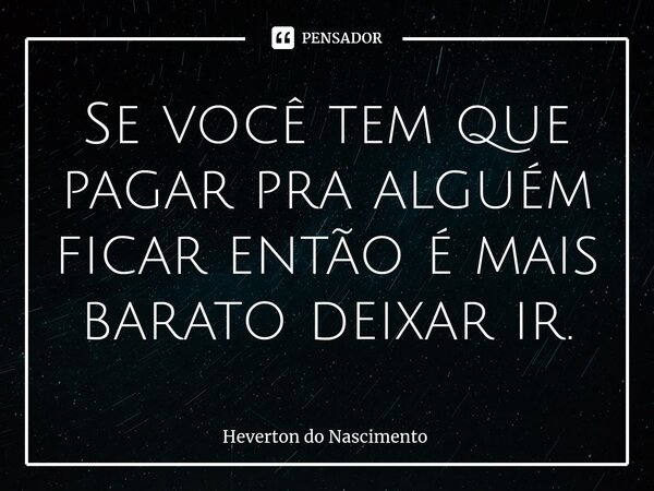 ⁠Se você tem que pagar pra alguém ficar então é mais barato deixar ir.... Frase de Heverton do Nascimento.