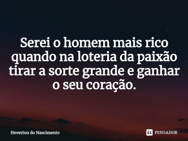 ⁠Serei o homem mais rico quando na loteria da paixão tirar a sorte grande e ganhar o seu coração.... Frase de Heverton do Nascimento.