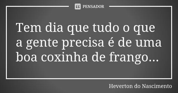 Tem dia que tudo o que a gente precisa é de uma boa coxinha de frango...... Frase de Heverton do Nascimento.