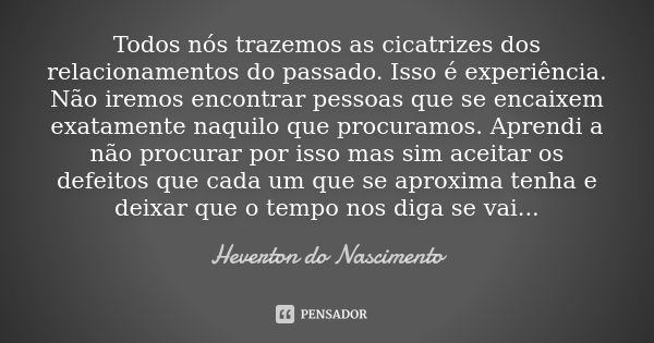 Todos nós trazemos as cicatrizes dos relacionamentos do passado. Isso é experiência. Não iremos encontrar pessoas que se encaixem exatamente naquilo que procura... Frase de Heverton do Nascimento.