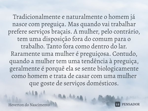 ⁠Tradicionalmente e naturalmente o homem já nasce com preguiça. Mas quando vai trabalhar prefere serviços braçais. A mulher, pelo contrário, tem uma disposição ... Frase de Heverton do Nascimento.