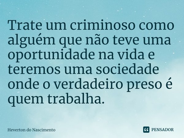 ⁠Trate um criminoso como alguém que não teve uma oportunidade na vida e teremos uma sociedade onde o verdadeiro preso é quem trabalha.... Frase de Heverton do Nascimento.