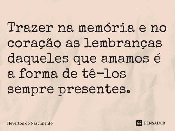 ⁠Trazer na memória e no coração as lembranças daqueles que amamos é a forma de tê-los sempre presentes.... Frase de Heverton do Nascimento.