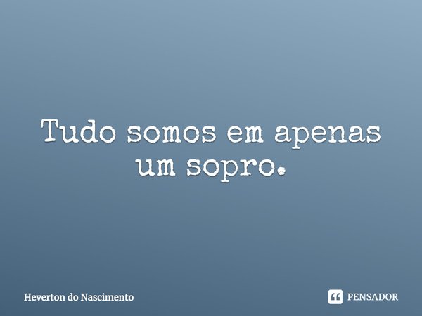 ⁠Tudo somos em apenas um sopro.... Frase de Heverton do Nascimento.